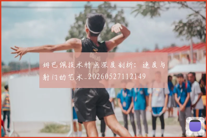 姆巴佩技术特点深度剖析：速度与射门的艺术_20260527112149
