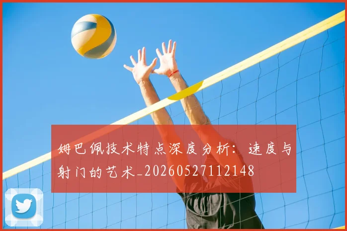 姆巴佩技术特点深度分析:速度与射门的艺术_20260527112148