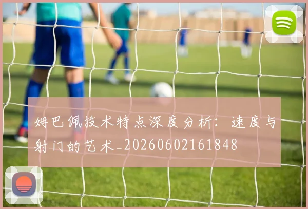 姆巴佩技术特点深度分析:速度与射门的艺术_20260602161848