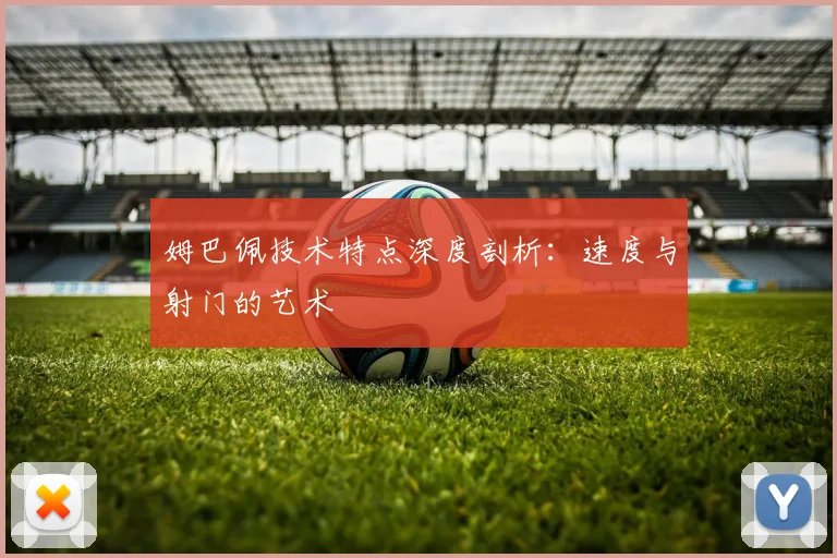 姆巴佩技术特点深度剖析：速度与射门的艺术