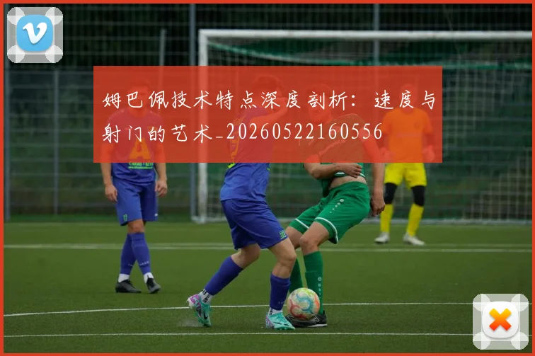 姆巴佩技术特点深度剖析:速度与射门的艺术_20260522160556